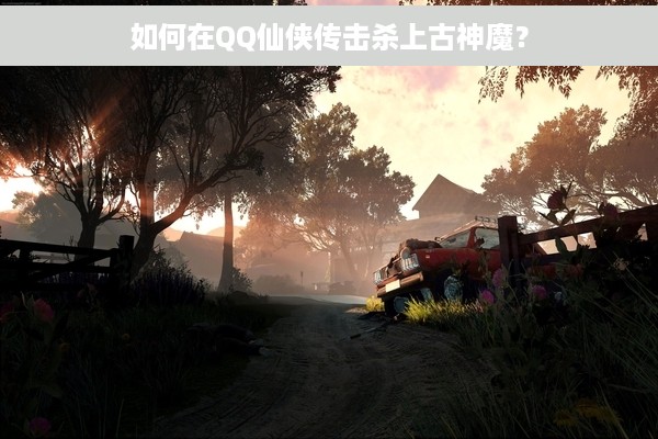 如何在QQ仙侠传击杀上古神魔？