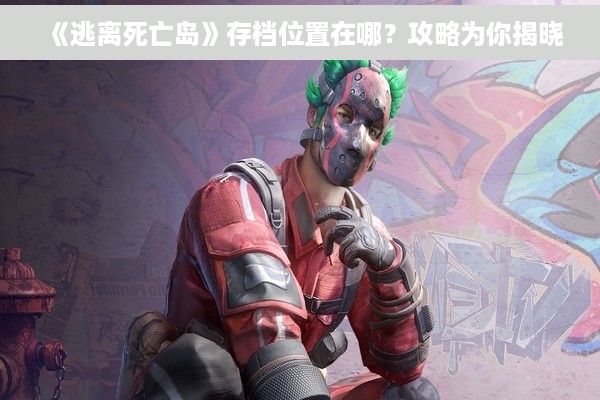 《逃离死亡岛》存档位置在哪？攻略为你揭晓