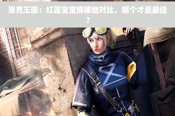 洛克王国：红莲宝宝抓捕地对比，哪个才是最佳？