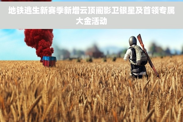 地铁逃生新赛季新增云顶阁影卫银星及首领专属大金活动