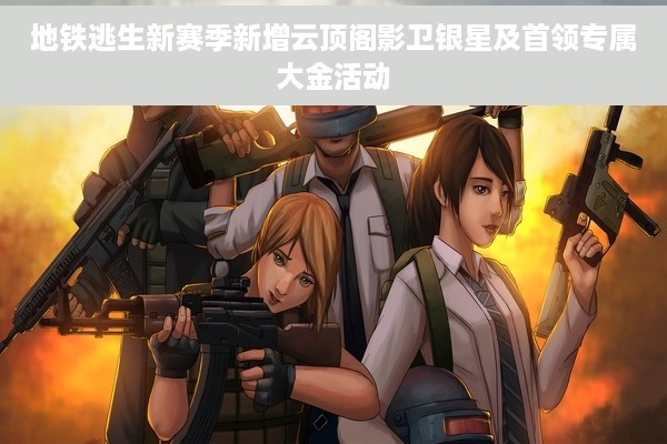 地铁逃生新赛季新增云顶阁影卫银星及首领专属大金活动