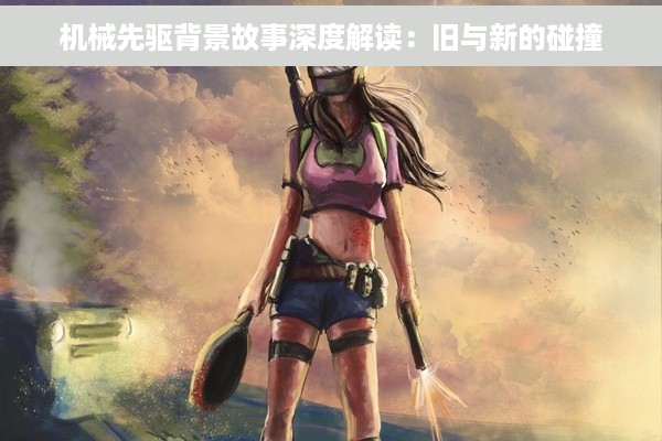 机械先驱背景故事深度解读：旧与新的碰撞
