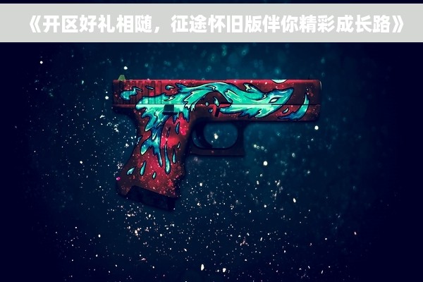 《开区好礼相随，征途怀旧版伴你精彩成长路》