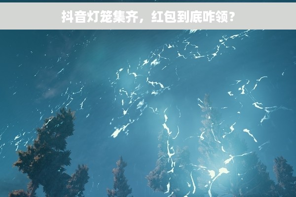 抖音灯笼集齐，红包到底咋领？