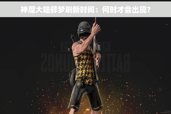 神魔大陆碎梦刷新时间：何时才会出现？