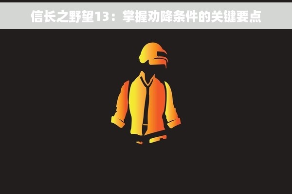 信长之野望13：掌握劝降条件的关键要点