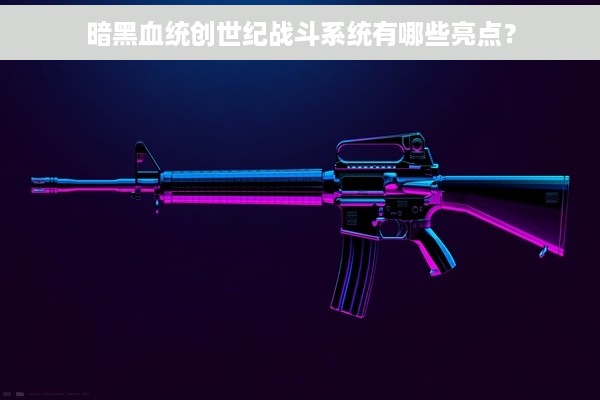 暗黑血统创世纪战斗系统有哪些亮点？
