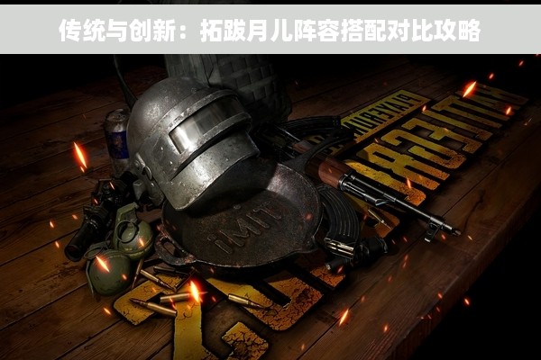 传统与创新：拓跋月儿阵容搭配对比攻略