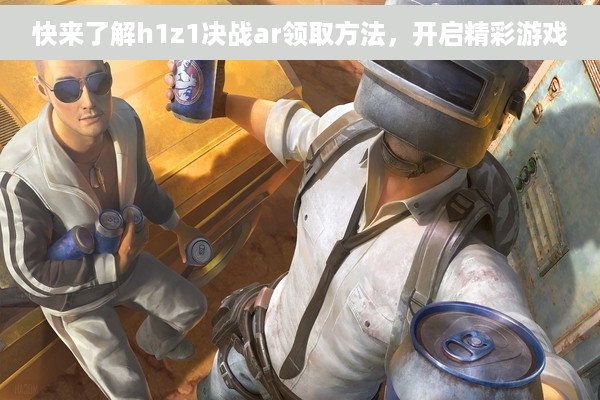 快来了解h1z1决战ar领取方法，开启精彩游戏