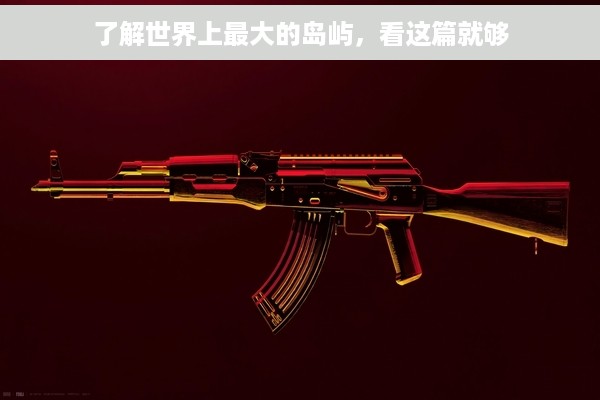 了解世界上最大的岛屿，看这篇就够