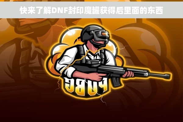 快来了解DNF封印魔罐获得后里面的东西