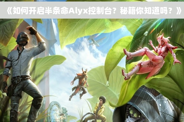 《如何开启半条命Alyx控制台？秘籍你知道吗？》