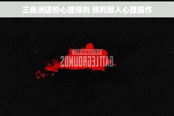 三角洲进阶心理预判 预判敌人心理操作
