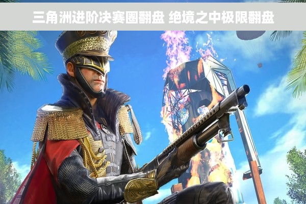 三角洲进阶决赛圈翻盘 绝境之中极限翻盘