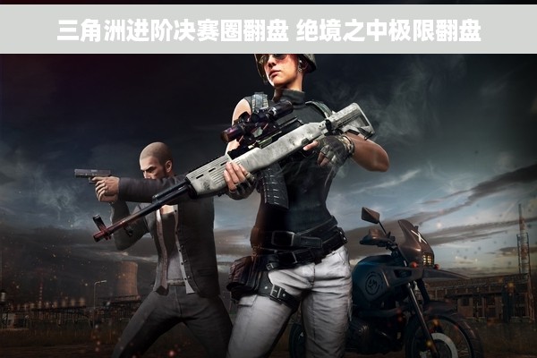 三角洲进阶决赛圈翻盘 绝境之中极限翻盘