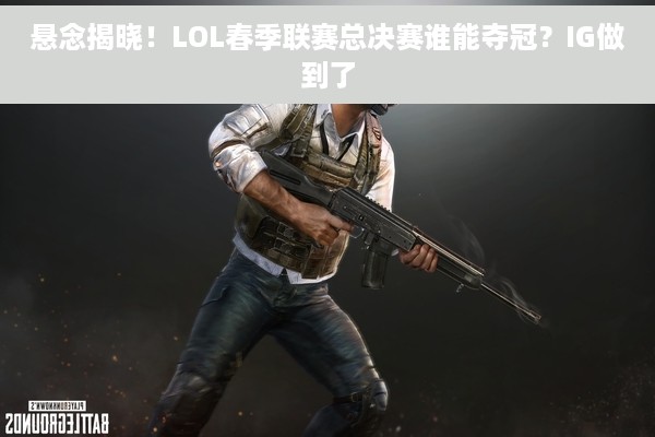 悬念揭晓！LOL春季联赛总决赛谁能夺冠？IG做到了