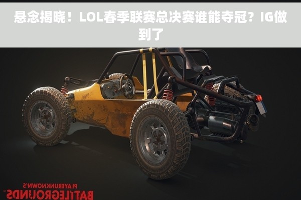 悬念揭晓！LOL春季联赛总决赛谁能夺冠？IG做到了