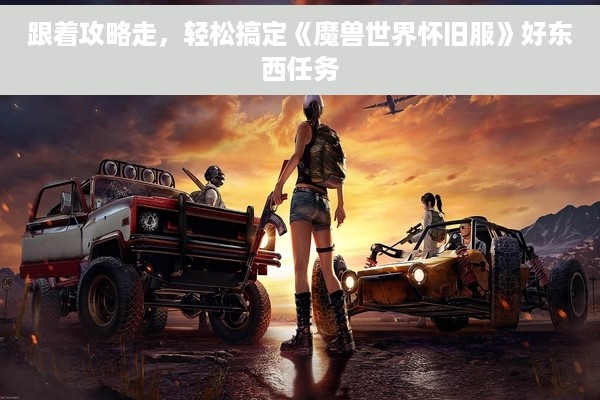 跟着攻略走，轻松搞定《魔兽世界怀旧服》好东西任务