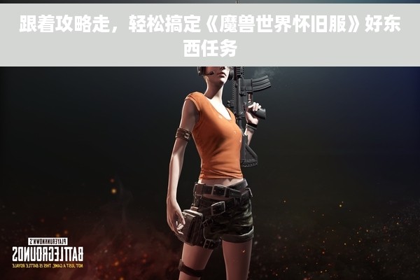 跟着攻略走，轻松搞定《魔兽世界怀旧服》好东西任务