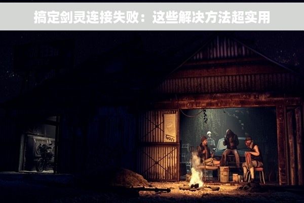 搞定剑灵连接失败：这些解决方法超实用