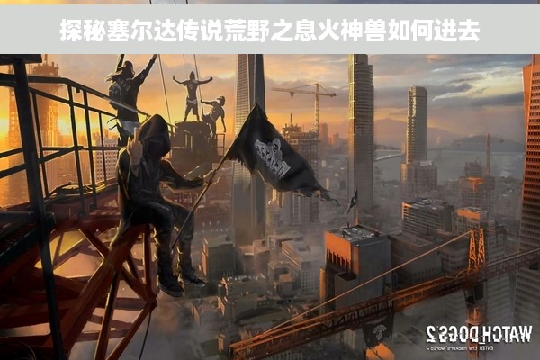 探秘塞尔达传说荒野之息火神兽如何进去