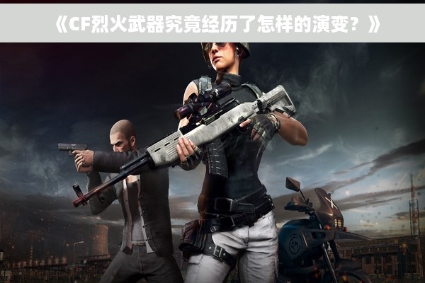《CF烈火武器究竟经历了怎样的演变？》