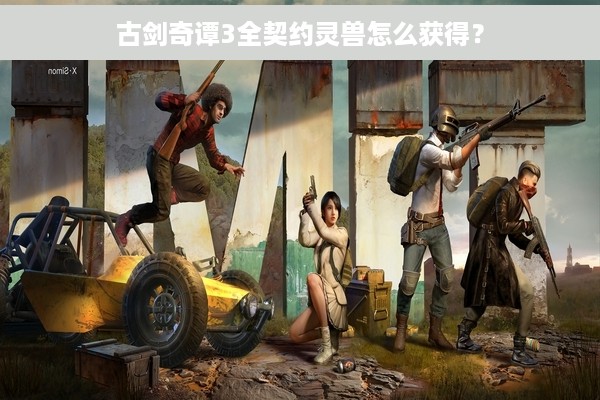 古剑奇谭3全契约灵兽怎么获得？