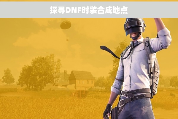 探寻DNF时装合成地点