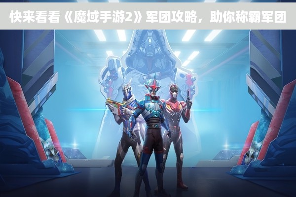 快来看看《魔域手游2》军团攻略，助你称霸军团