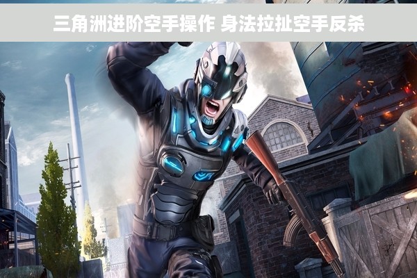 三角洲进阶空手操作 身法拉扯空手反杀