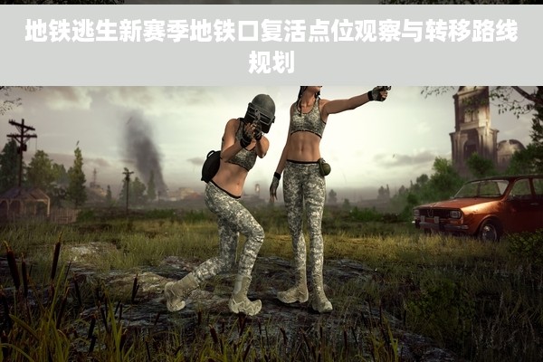 地铁逃生新赛季地铁口复活点位观察与转移路线规划