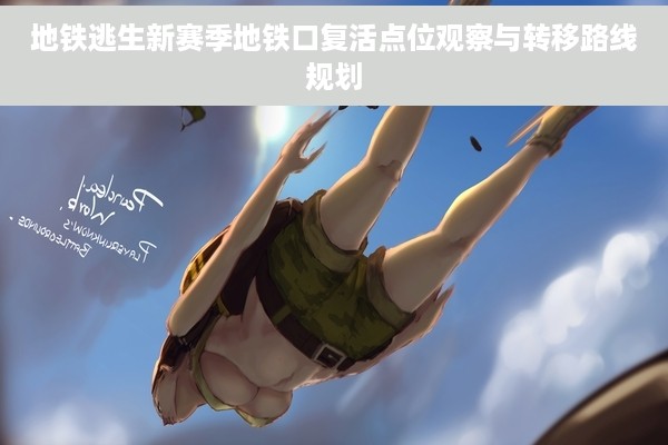 地铁逃生新赛季地铁口复活点位观察与转移路线规划