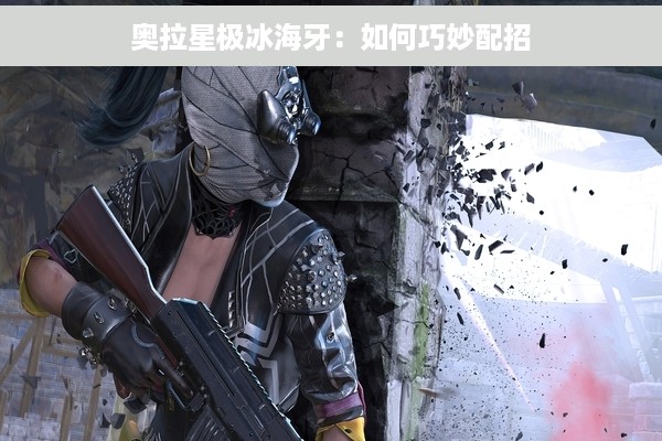 奥拉星极冰海牙：如何巧妙配招