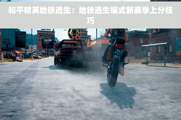和平精英地铁逃生：地铁逃生模式新赛季上分技巧