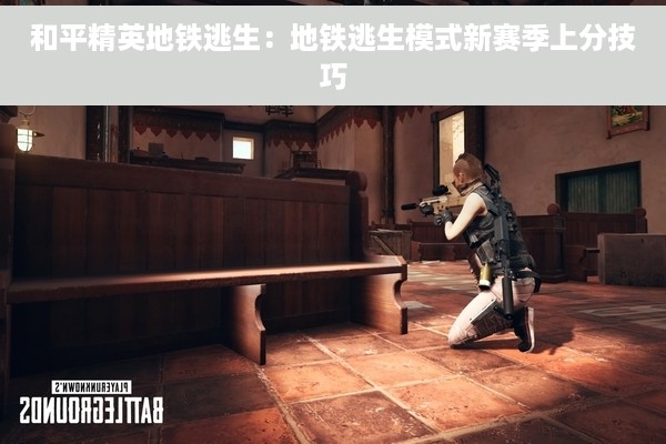 和平精英地铁逃生：地铁逃生模式新赛季上分技巧