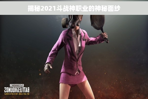 揭秘2021斗战神职业的神秘面纱