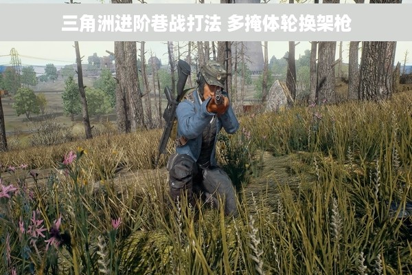 三角洲进阶巷战打法 多掩体轮换架枪