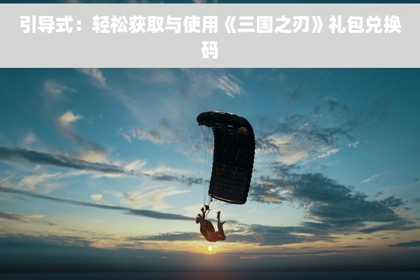 引导式：轻松获取与使用《三国之刃》礼包兑换码