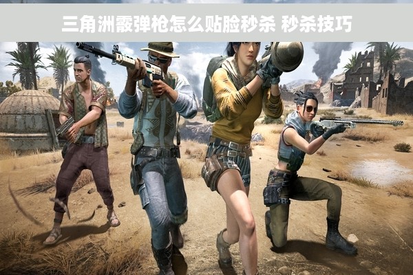 三角洲霰弹枪怎么贴脸秒杀 秒杀技巧