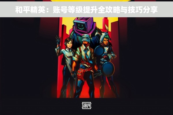 和平精英：账号等级提升全攻略与技巧分享
