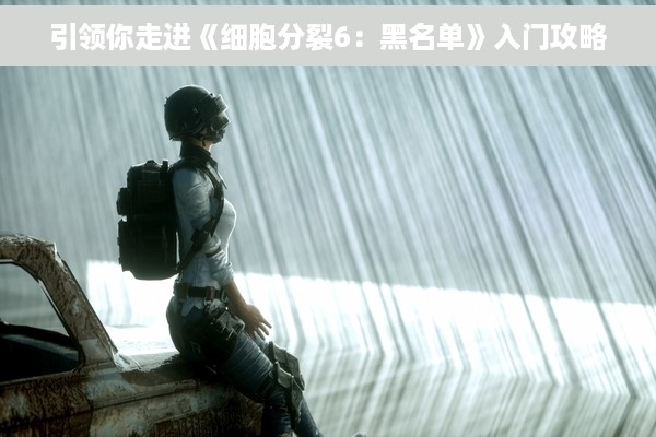引领你走进《细胞分裂6：黑名单》入门攻略
