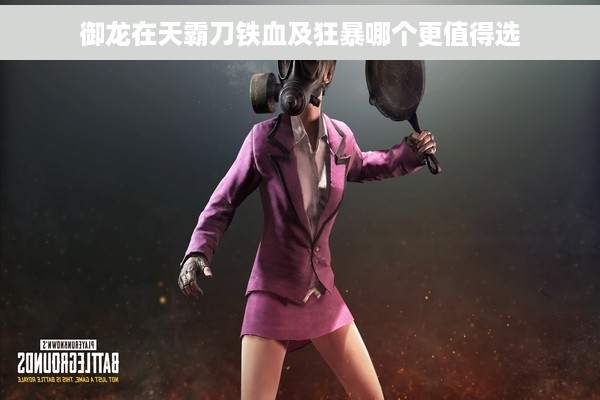 御龙在天霸刀铁血及狂暴哪个更值得选