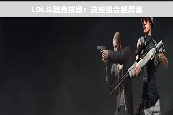 LOL斗魂竞技场：这些组合超厉害