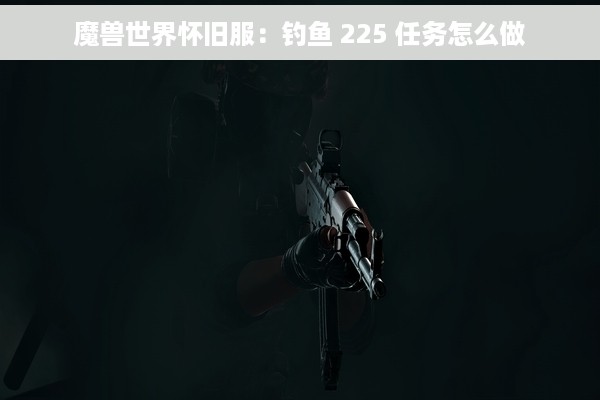魔兽世界怀旧服：钓鱼 225 任务怎么做
