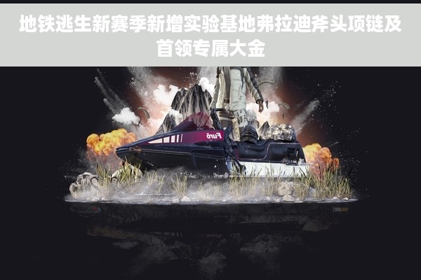 地铁逃生新赛季新增实验基地弗拉迪斧头项链及首领专属大金