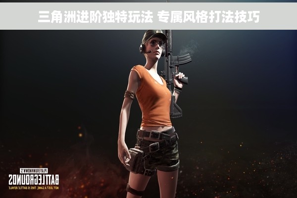 三角洲进阶独特玩法 专属风格打法技巧