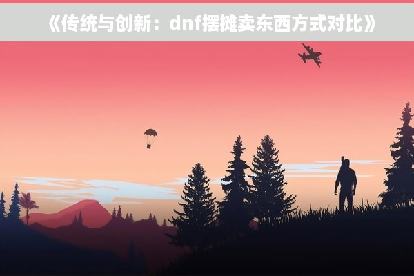 《传统与创新：dnf摆摊卖东西方式对比》