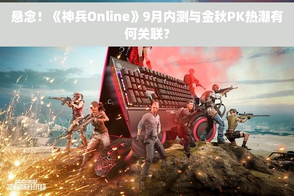 悬念！《神兵Online》9月内测与金秋PK热潮有何关联？