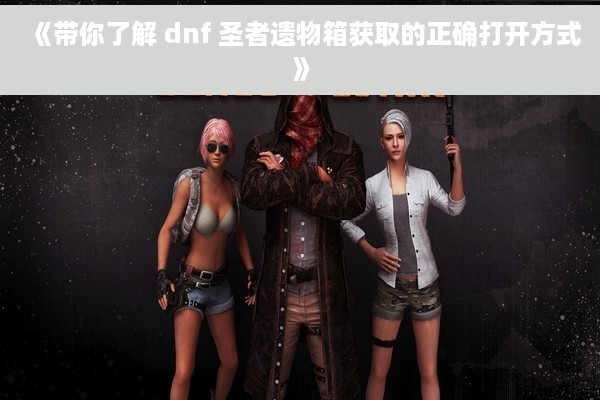 《带你了解 dnf 圣者遗物箱获取的正确打开方式》