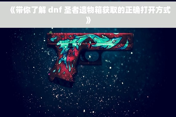 《带你了解 dnf 圣者遗物箱获取的正确打开方式》
